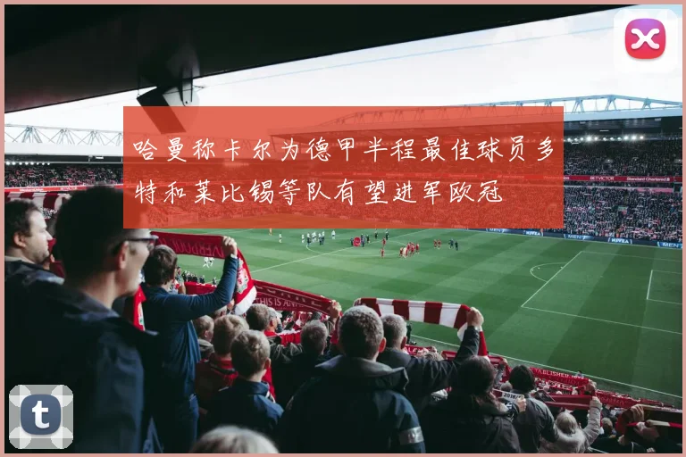 哈曼称卡尔为德甲半程最佳球员多特和莱比锡等队有望进军欧冠