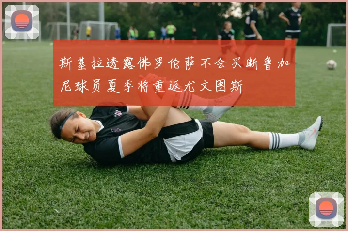 斯基拉透露佛罗伦萨不会买断鲁加尼球员夏季将重返尤文图斯