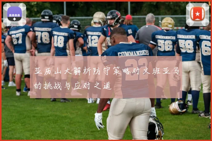 亚历山大解析防守策略对文班亚马的挑战与应对之道
