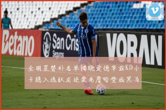 全明星替补名单揭晓爱德华兹KD小卡稳入选狄龙逆袭老詹哈登成黑马