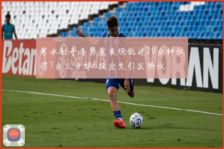 寒冰射手李贤重表现低迷20分钟仅得7分三分球6投全失引发热议