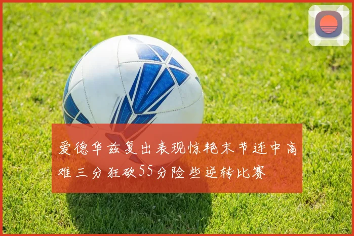 爱德华兹复出表现惊艳末节连中高难三分狂砍55分险些逆转比赛