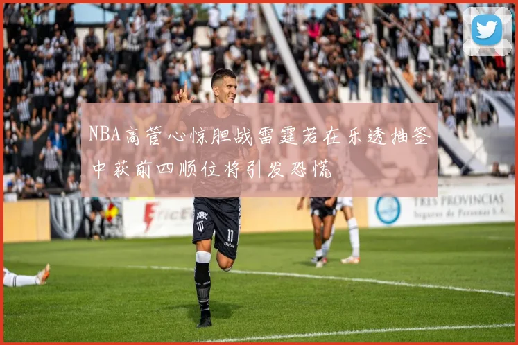 NBA高管心惊胆战雷霆若在乐透抽签中获前四顺位将引发恐慌