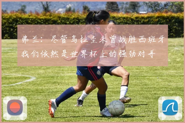 弗兰：尽管乌拉圭未曾战胜西班牙我们依然是世界杯上的强劲对手