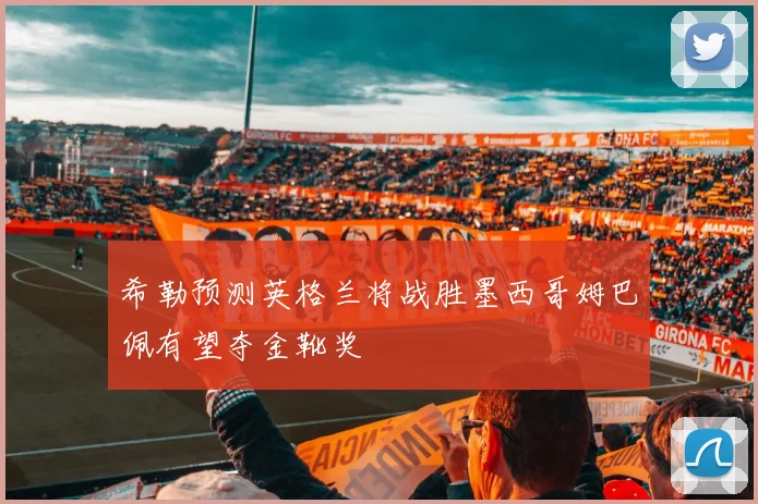 希勒预测英格兰将战胜墨西哥姆巴佩有望夺金靴奖