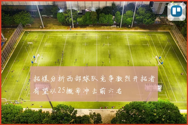 拓媒分析西部球队竞争激烈开拓者有望以25概率冲击前六名