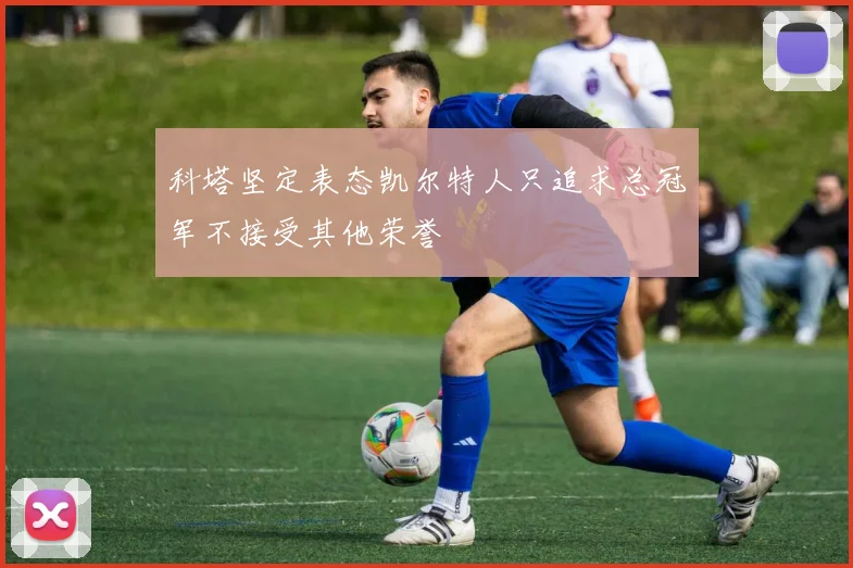科塔坚定表态凯尔特人只追求总冠军不接受其他荣誉