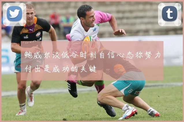 鲍威尔谈低谷时刻自信心态称努力付出是成功的关键