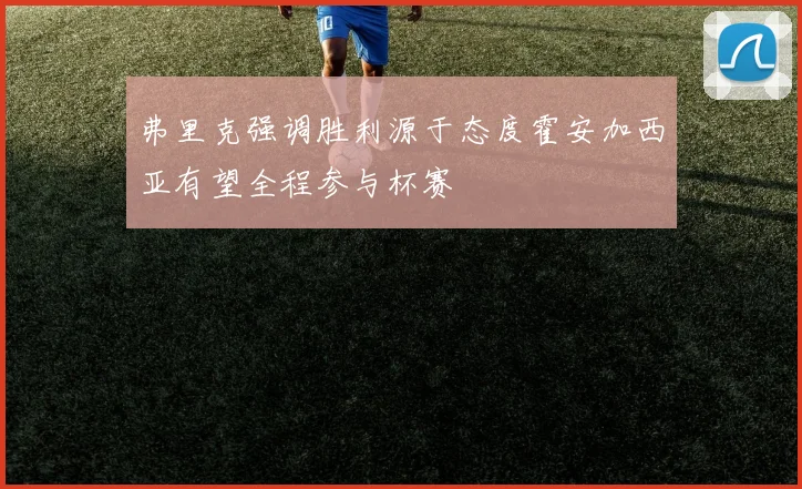 弗里克强调胜利源于态度霍安加西亚有望全程参与杯赛