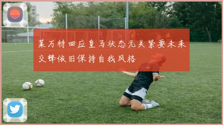莱万特回应皇马状态无关紧要未来交锋依旧保持自我风格